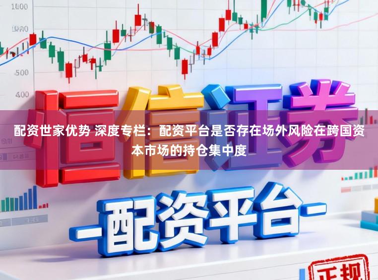 配资世家优势 深度专栏：配资平台是否存在场外风险在跨国资本市场的持仓集中度