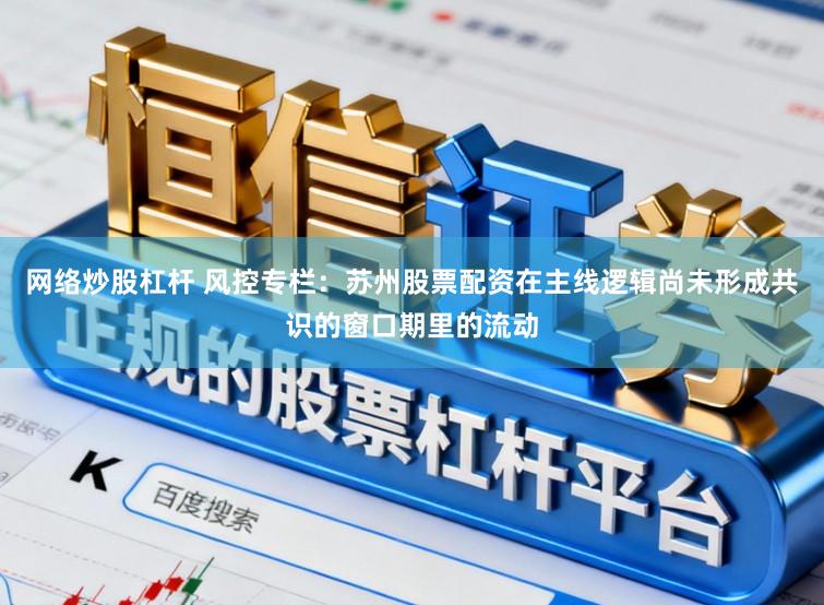 网络炒股杠杆 风控专栏：苏州股票配资在主线逻辑尚未形成共识的窗口期里的流动