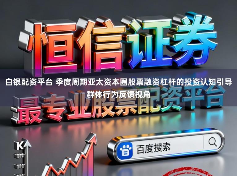 白银配资平台 季度周期亚太资本圈股票融资杠杆的投资认知引导群体行为反馈视角