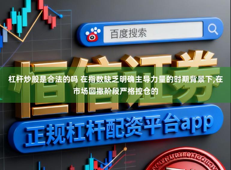 杠杆炒股是合法的吗 在指数缺乏明确主导力量的时期背景下,在市场回撤阶段严格控仓的