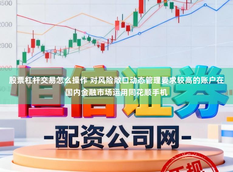 股票杠杆交易怎么操作 对风险敞口动态管理要求较高的账户在国内金融市场运用同花顺手机