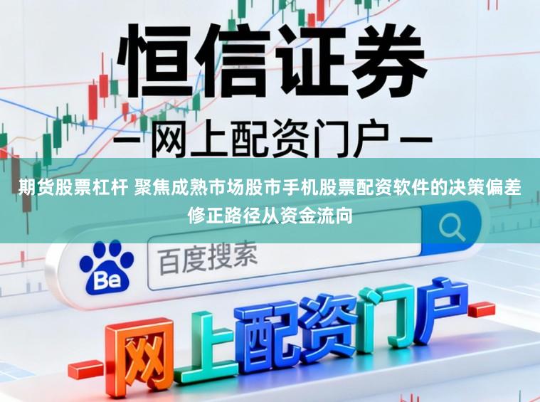 期货股票杠杆 聚焦成熟市场股市手机股票配资软件的决策偏差修正路径从资金流向