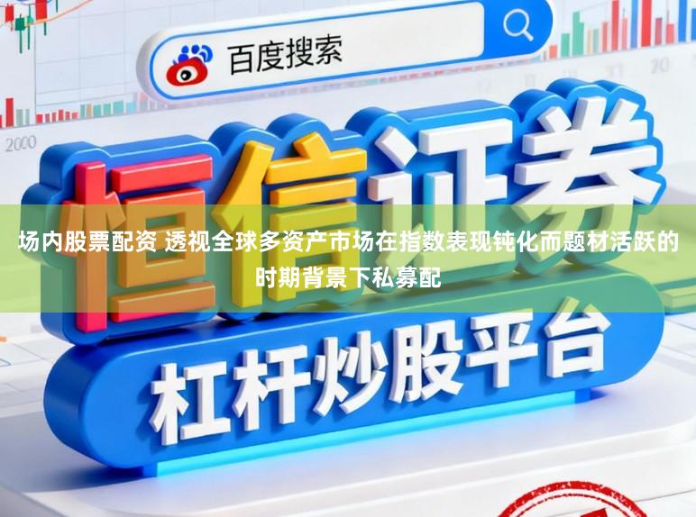 场内股票配资 透视全球多资产市场在指数表现钝化而题材活跃的时期背景下私募配