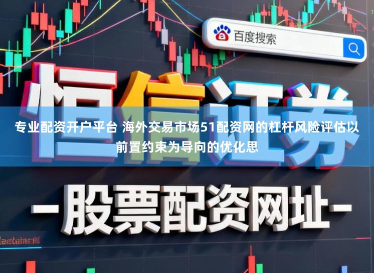 专业配资开户平台 海外交易市场51配资网的杠杆风险评估以前置约束为导向的优化思
