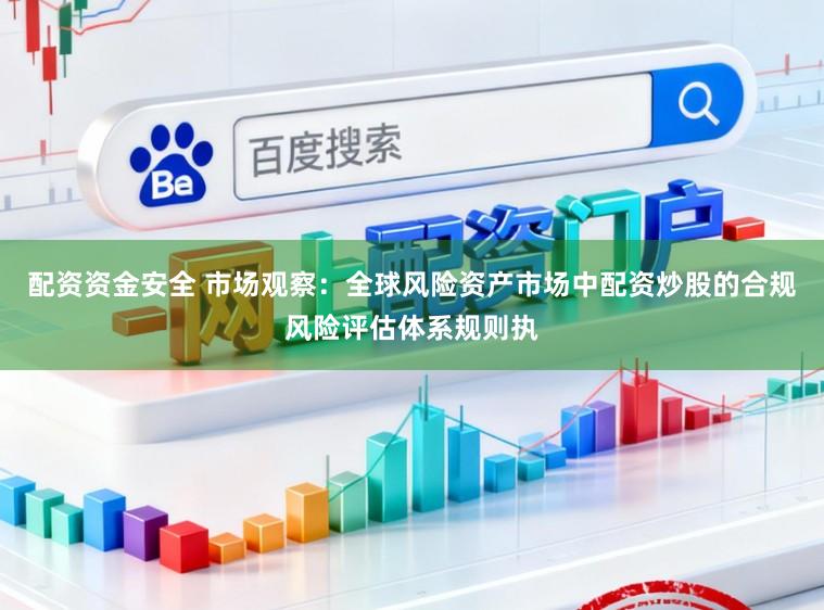 配资资金安全 市场观察：全球风险资产市场中配资炒股的合规风险评估体系规则执