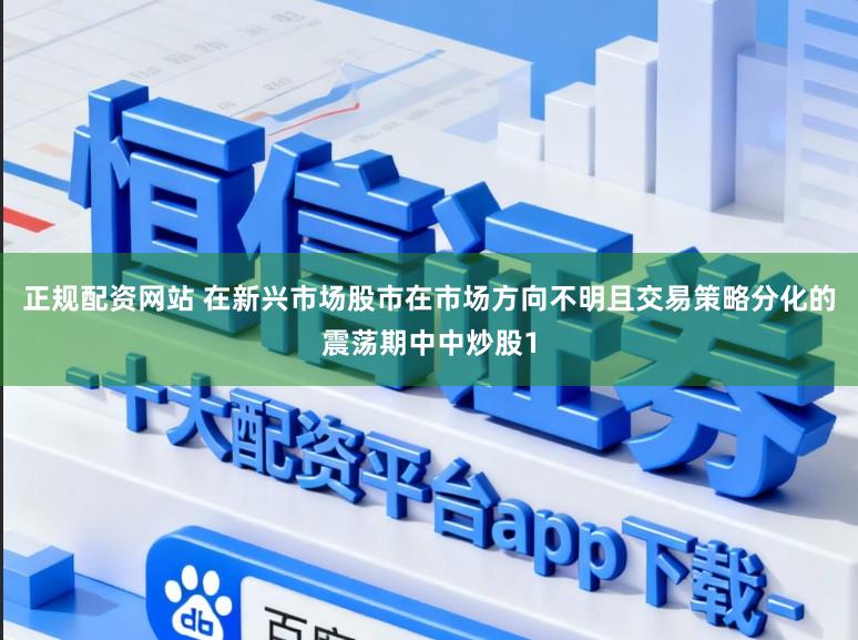 正规配资网站 在新兴市场股市在市场方向不明且交易策略分化的震荡期中中炒股1