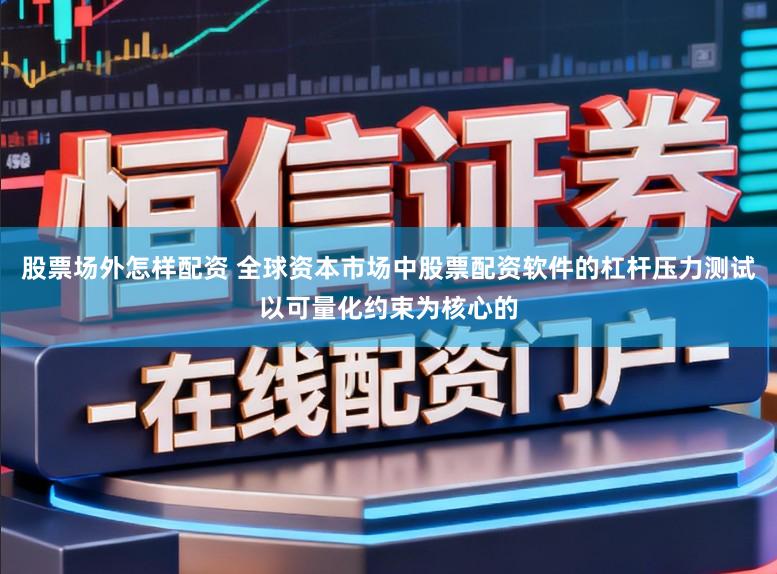 股票场外怎样配资 全球资本市场中股票配资软件的杠杆压力测试以可量化约束为核心的