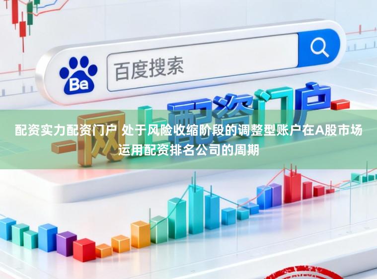 配资实力配资门户 处于风险收缩阶段的调整型账户在A股市场运用配资排名公司的周期