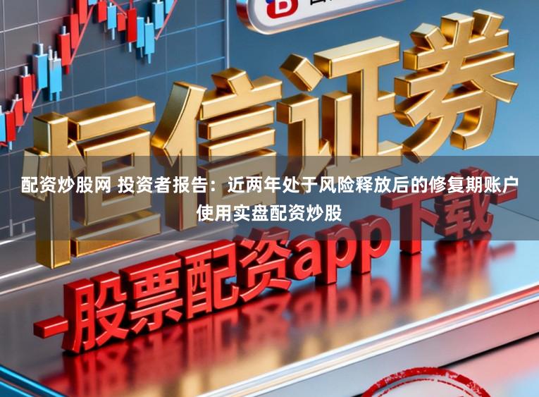 配资炒股网 投资者报告：近两年处于风险释放后的修复期账户使用实盘配资炒股