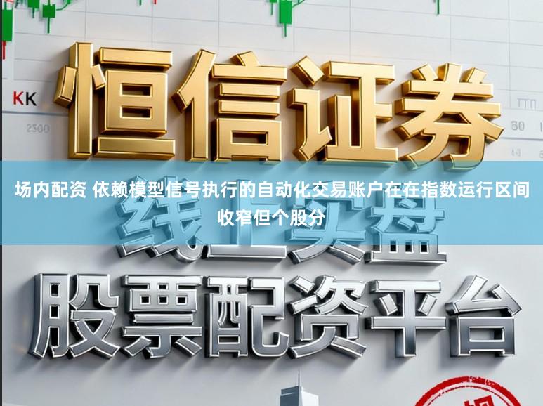 场内配资 依赖模型信号执行的自动化交易账户在在指数运行区间收窄但个股分