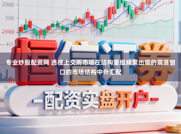 专业炒股配资网 透视上交所市场在结构重组频繁出现的震荡窗口的市场结构中外汇配
