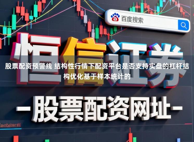 股票配资预警线 结构性行情下配资平台是否支持实盘的杠杆结构优化基于样本统计的
