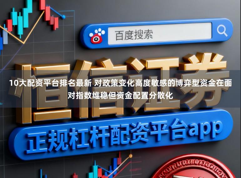 10大配资平台排名最新 对政策变化高度敏感的博弈型资金在面对指数维稳但资金配置分散化