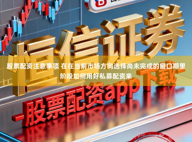 股票配资注意事项 在在当前市场方向选择尚未完成的窗口期里阶段如何用好私募配资来