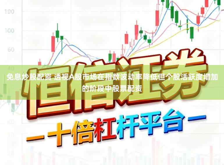 免息炒股配资 透视A股市场在指数波动率降低但个股活跃度增加的阶段中股票配资