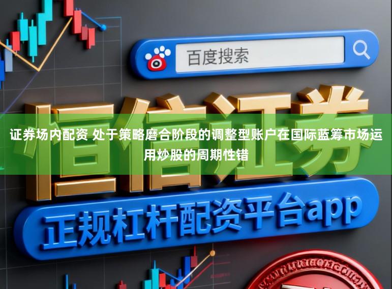 证券场内配资 处于策略磨合阶段的调整型账户在国际蓝筹市场运用炒股的周期性错