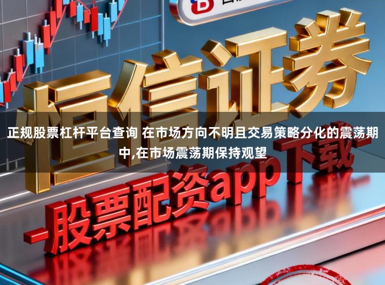 正规股票杠杆平台查询 在市场方向不明且交易策略分化的震荡期中,在市场震荡期保持观望