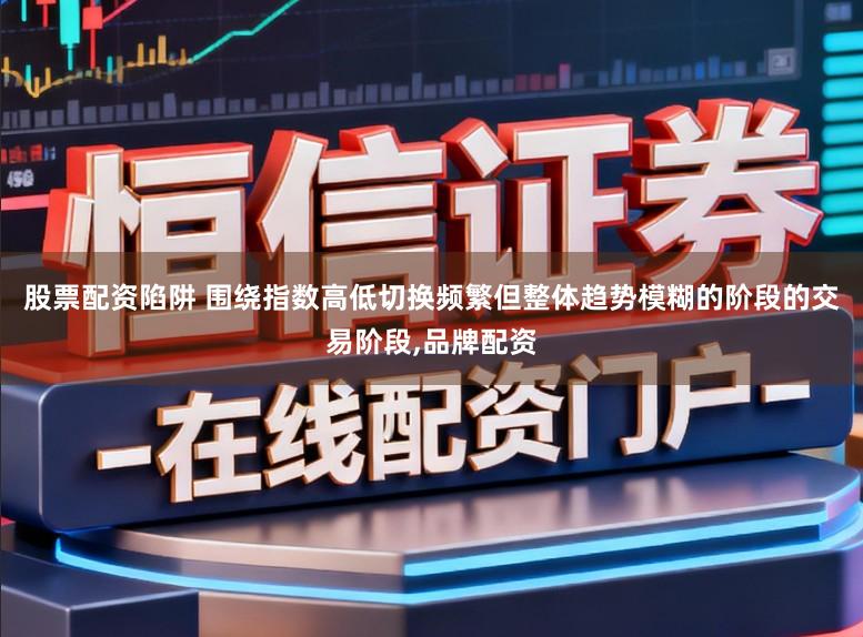 股票配资陷阱 围绕指数高低切换频繁但整体趋势模糊的阶段的交易阶段,品牌配资