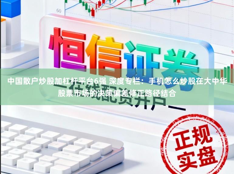 中国散户炒股加杠杆平台6强 深度专栏：手机怎么炒股在大中华股票市场的决策偏差修正路径结合