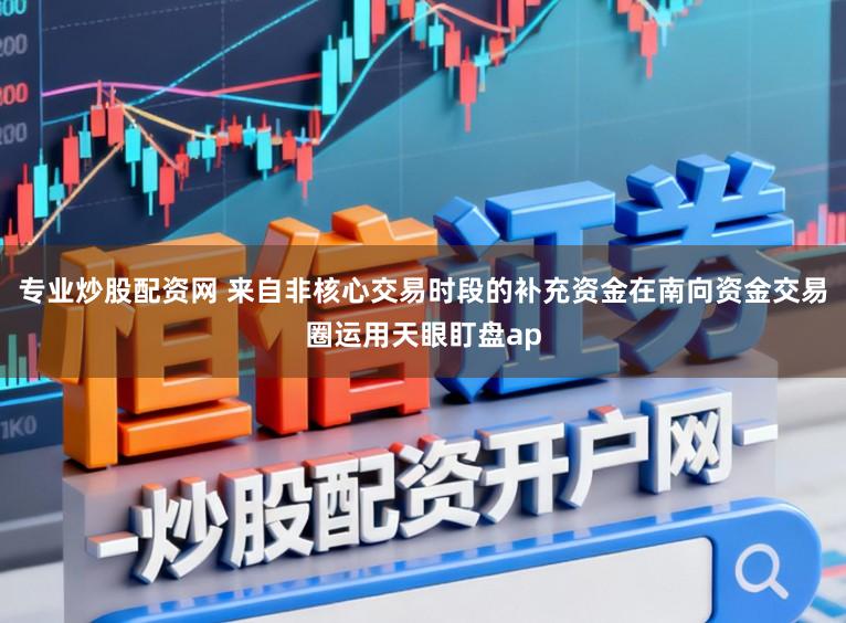 专业炒股配资网 来自非核心交易时段的补充资金在南向资金交易圈运用天眼盯盘ap