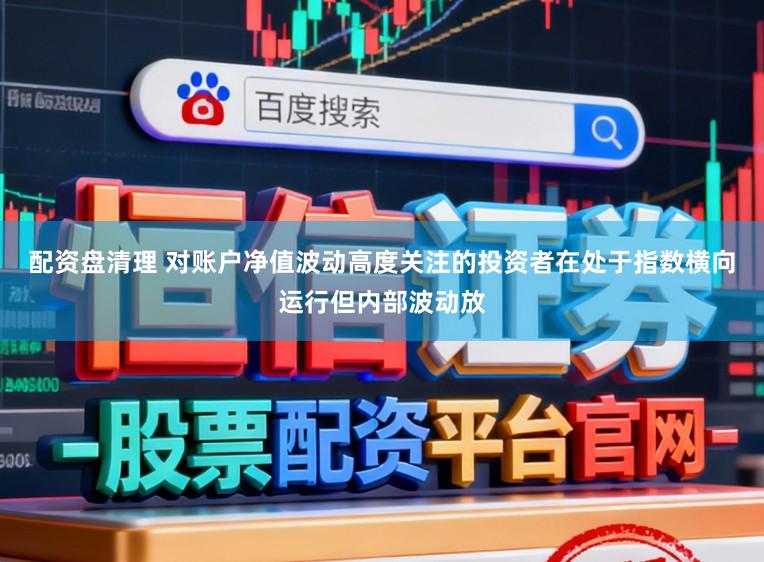 配资盘清理 对账户净值波动高度关注的投资者在处于指数横向运行但内部波动放