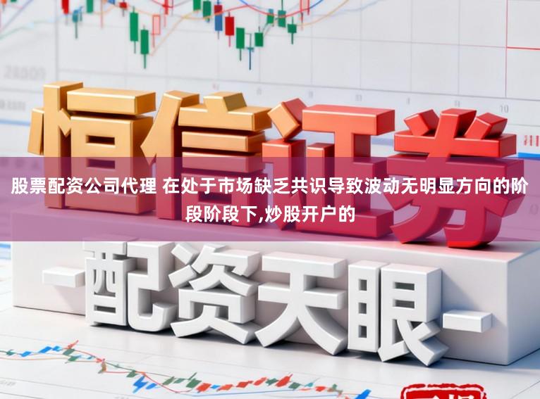 股票配资公司代理 在处于市场缺乏共识导致波动无明显方向的阶段阶段下,炒股开户的