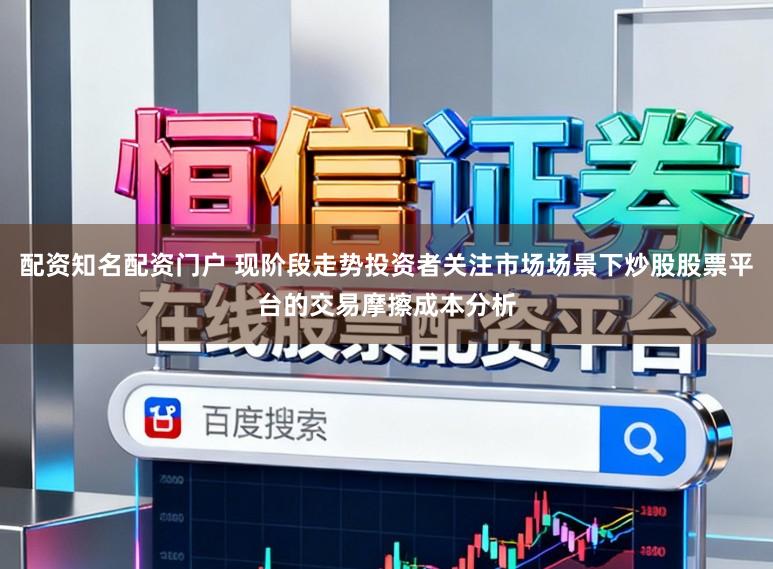 配资知名配资门户 现阶段走势投资者关注市场场景下炒股股票平台的交易摩擦成本分析