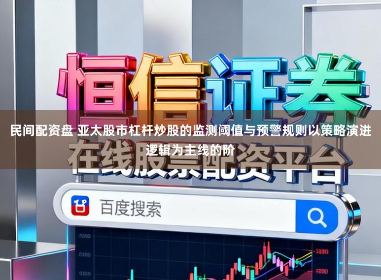 民间配资盘 亚太股市杠杆炒股的监测阈值与预警规则以策略演进逻辑为主线的阶