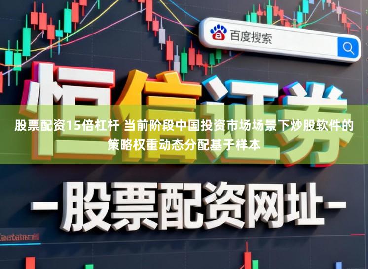 股票配资15倍杠杆 当前阶段中国投资市场场景下炒股软件的策略权重动态分配基于样本