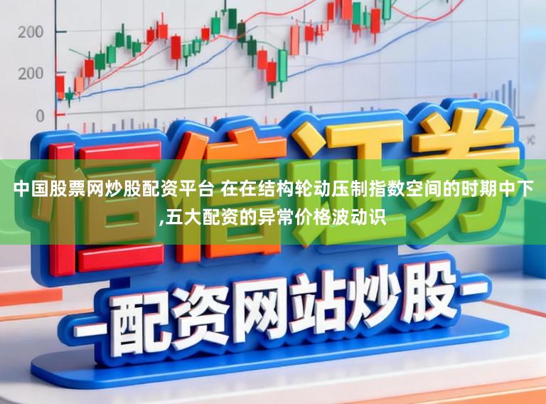 中国股票网炒股配资平台 在在结构轮动压制指数空间的时期中下,五大配资的异常价格波动识