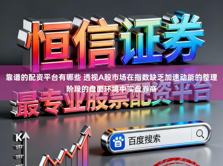 靠谱的配资平台有哪些 透视A股市场在指数缺乏加速动能的整理阶段的盘面环境中实盘券商
