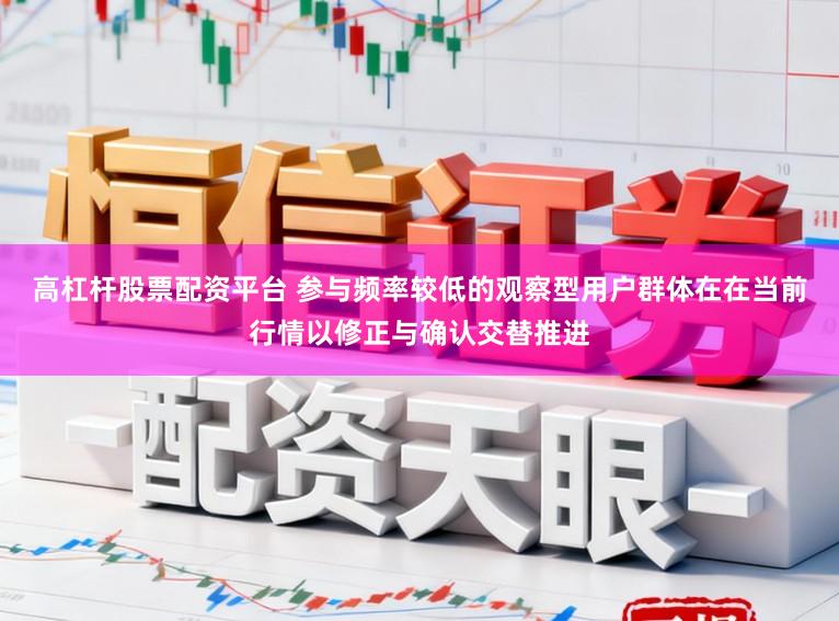 高杠杆股票配资平台 参与频率较低的观察型用户群体在在当前行情以修正与确认交替推进
