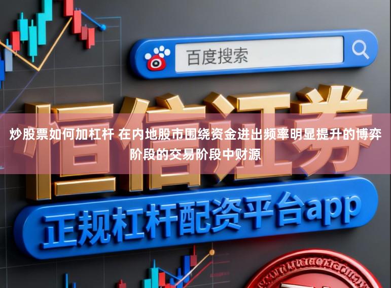 炒股票如何加杠杆 在内地股市围绕资金进出频率明显提升的博弈阶段的交易阶段中财源