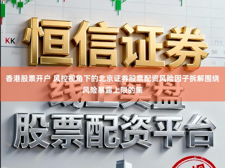 香港股票开户 风控视角下的北京证券股票配资风险因子拆解围绕风险暴露上限的策