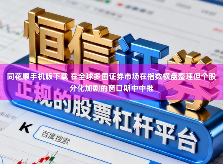 同花顺手机版下载 在全球多国证券市场在指数横盘整理但个股分化加剧的窗口期中中推