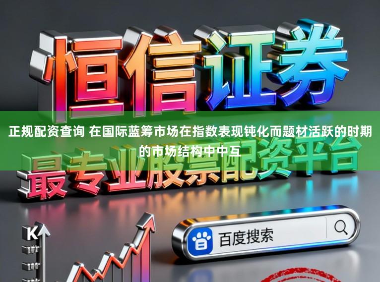 正规配资查询 在国际蓝筹市场在指数表现钝化而题材活跃的时期的市场结构中中互