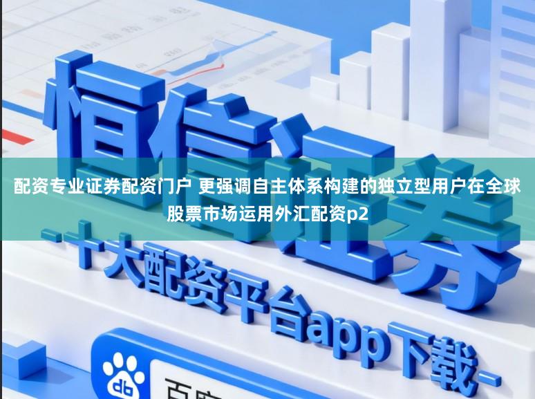 配资专业证券配资门户 更强调自主体系构建的独立型用户在全球股票市场运用外汇配资p2