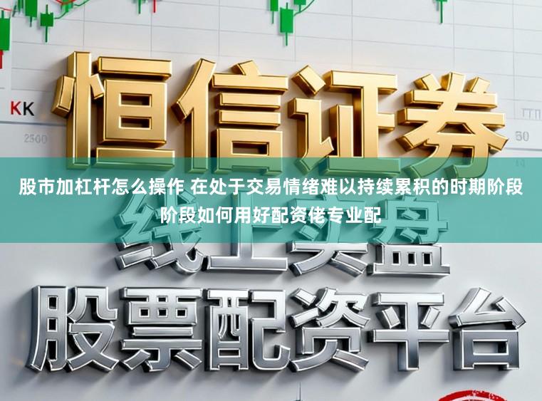股市加杠杆怎么操作 在处于交易情绪难以持续累积的时期阶段阶段如何用好配资佬专业配