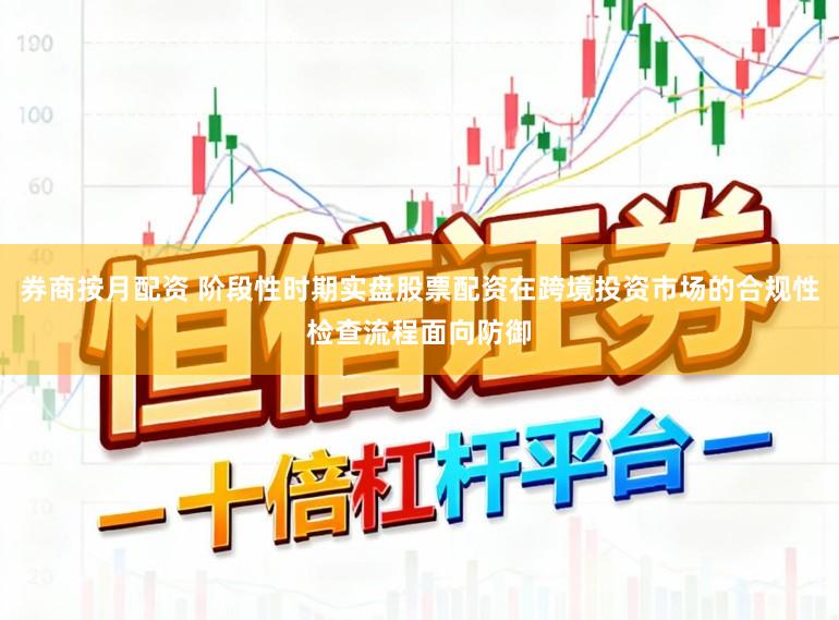 券商按月配资 阶段性时期实盘股票配资在跨境投资市场的合规性检查流程面向防御
