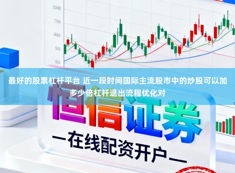 最好的股票杠杆平台 近一段时间国际主流股市中的炒股可以加多少倍杠杆退出流程优化对