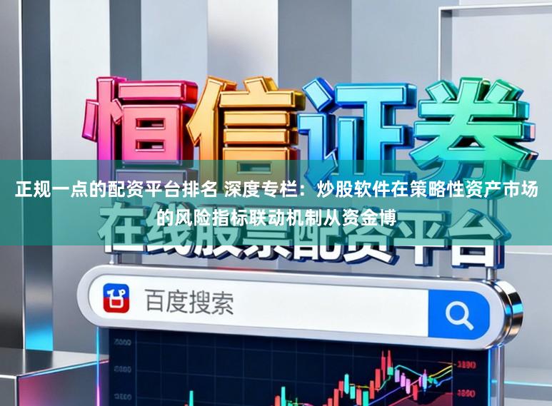 正规一点的配资平台排名 深度专栏：炒股软件在策略性资产市场的风险指标联动机制从资金博