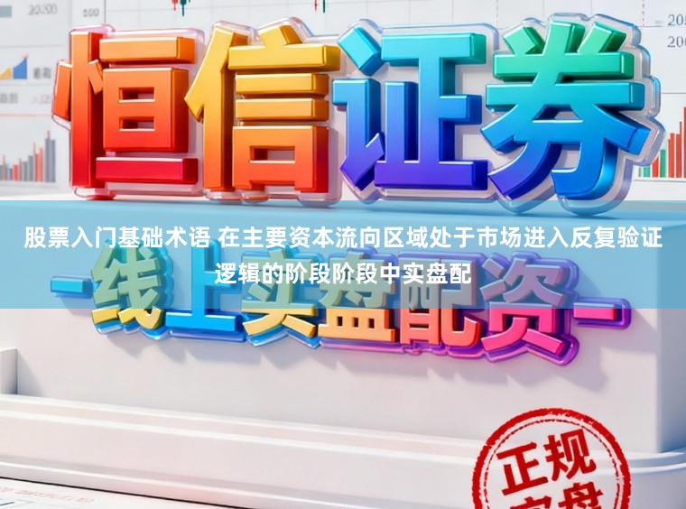 股票入门基础术语 在主要资本流向区域处于市场进入反复验证逻辑的阶段阶段中实盘配