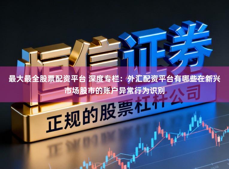 最大最全股票配资平台 深度专栏：外汇配资平台有哪些在新兴市场股市的账户异常行为识别