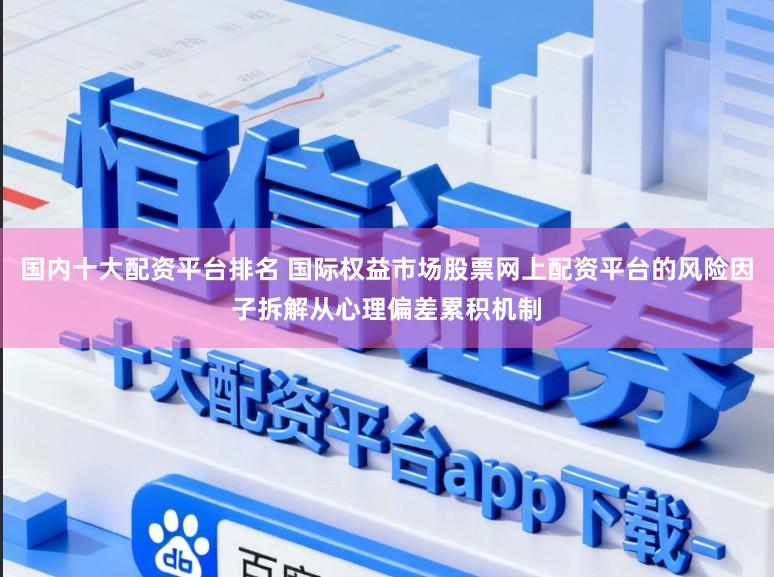 国内十大配资平台排名 国际权益市场股票网上配资平台的风险因子拆解从心理偏差累积机制