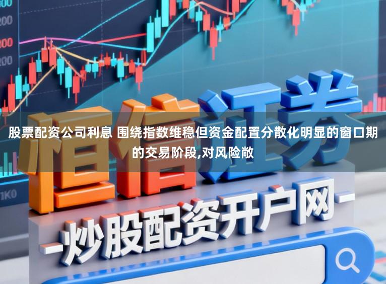 股票配资公司利息 围绕指数维稳但资金配置分散化明显的窗口期的交易阶段,对风险敞