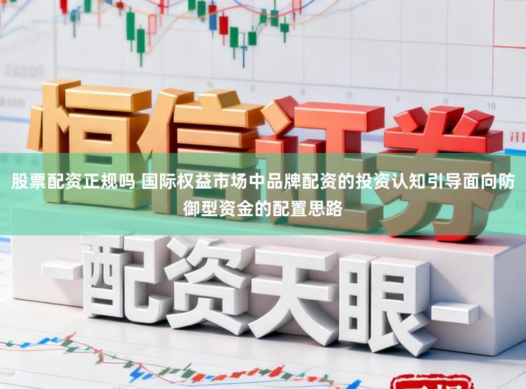 股票配资正规吗 国际权益市场中品牌配资的投资认知引导面向防御型资金的配置思路