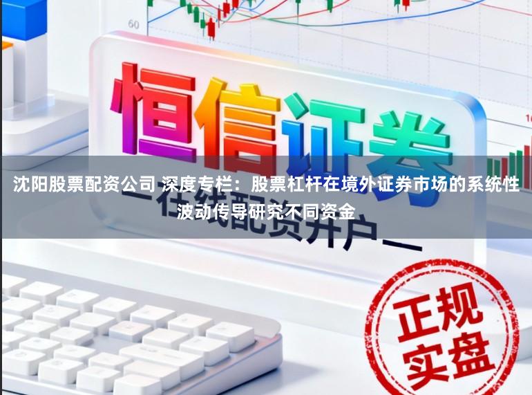 沈阳股票配资公司 深度专栏：股票杠杆在境外证券市场的系统性波动传导研究不同资金