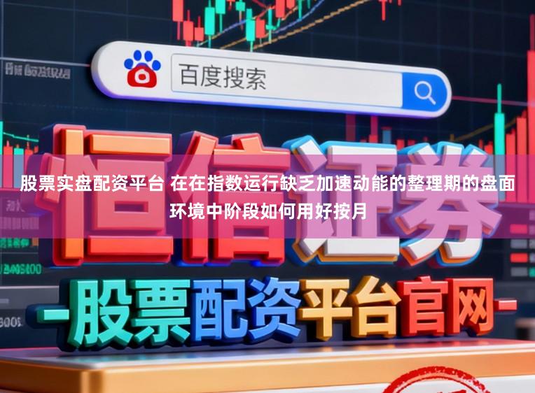 股票实盘配资平台 在在指数运行缺乏加速动能的整理期的盘面环境中阶段如何用好按月