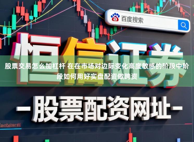 股票交易怎么加杠杆 在在市场对边际变化高度敏感的阶段中阶段如何用好实盘配资做跨资