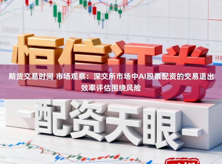 期货交易时间 市场观察：深交所市场中AI股票配资的交易退出效率评估围绕风险